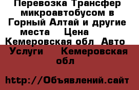 Перевозка Трансфер микроавтобусом в Горный Алтай и другие места  › Цена ­ 26 - Кемеровская обл. Авто » Услуги   . Кемеровская обл.